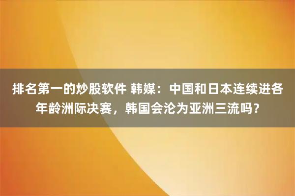 排名第一的炒股软件 韩媒：中国和日本连续进各年龄洲际决赛，韩国会沦为亚洲三流吗？
