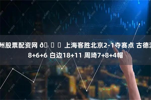 杭州股票配资网 🏀上海客胜北京2-1夺赛点 古德温28+6+6 白边18+11 周琦7+8+4帽