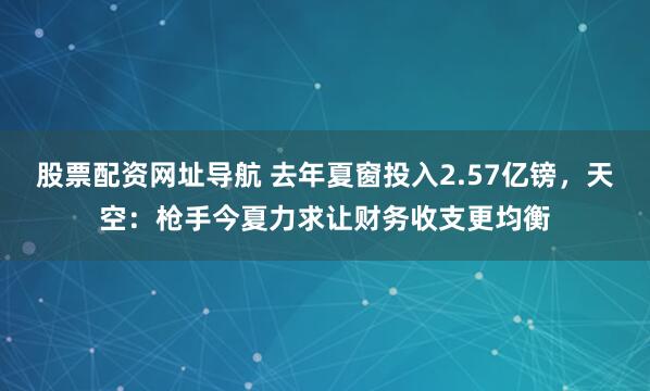 股票配资网址导航 去年夏窗投入2.57亿镑，天空：枪手今夏力求让财务收支更均衡