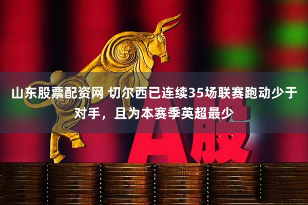 山东股票配资网 切尔西已连续35场联赛跑动少于对手，且为本赛季英超最少