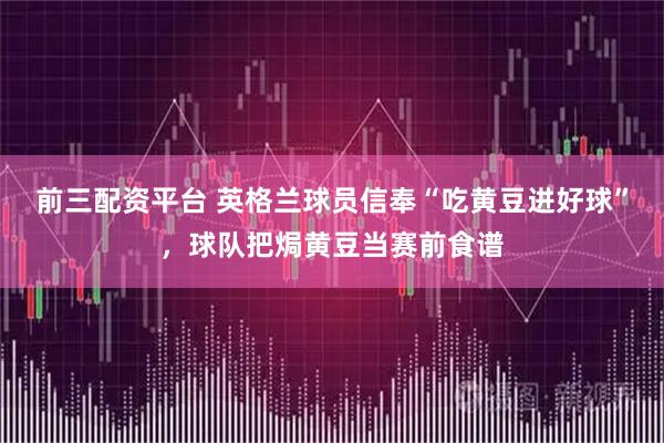 前三配资平台 英格兰球员信奉“吃黄豆进好球”，球队把焗黄豆当赛前食谱