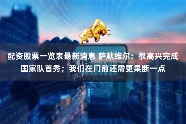 配资股票一览表最新消息 萨默维尔：很高兴完成国家队首秀；我们在门前还需更果断一点