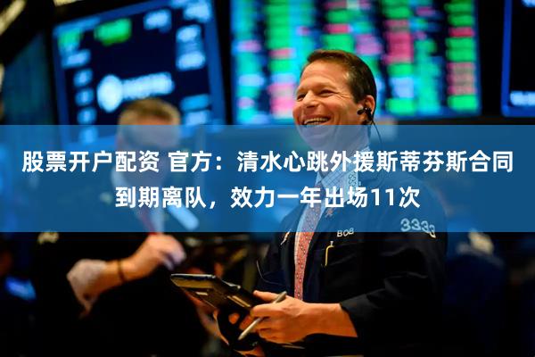 股票开户配资 官方：清水心跳外援斯蒂芬斯合同到期离队，效力一年出场11次