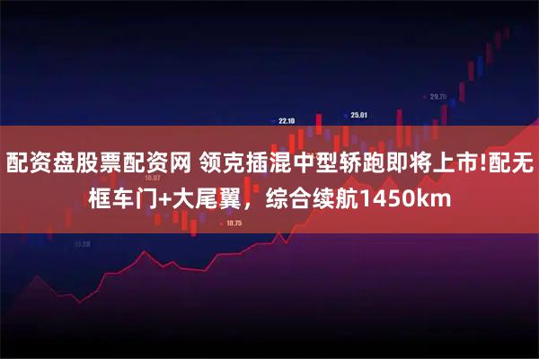 配资盘股票配资网 领克插混中型轿跑即将上市!配无框车门+大尾翼，综合续航1450km