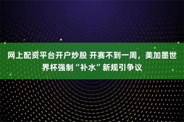 网上配资平台开户炒股 开赛不到一周，美加墨世界杯强制“补水”新规引争议