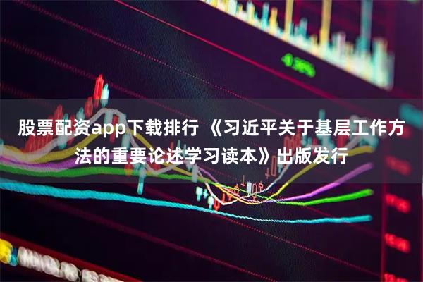股票配资app下载排行 《习近平关于基层工作方法的重要论述学习读本》出版发行