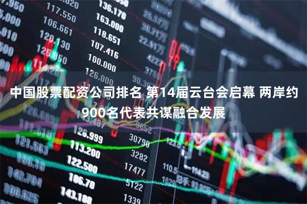 中国股票配资公司排名 第14届云台会启幕 两岸约900名代表共谋融合发展