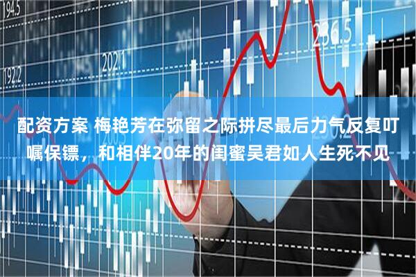 配资方案 梅艳芳在弥留之际拼尽最后力气反复叮嘱保镖，和相伴20年的闺蜜吴君如人生死不见