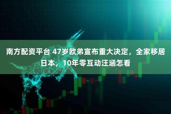 南方配资平台 47岁欧弟宣布重大决定，全家移居日本，10年零互动汪涵怎看